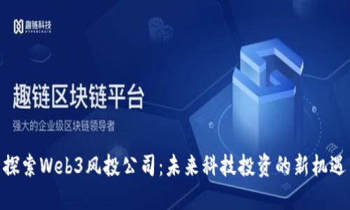 探索Web3风投公司：未来科技投资的新机遇